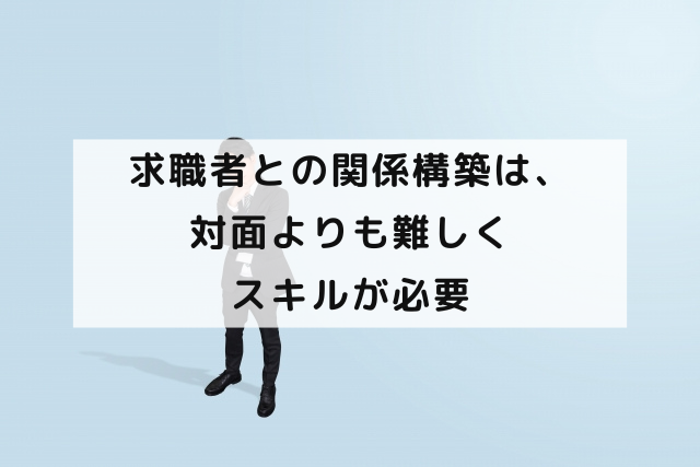 求職者との関係構築は、対面よりも難しくスキルが必要