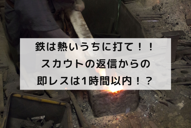 鉄は熱いうちに打て！！スカウトの返信からの即レスは1時間以内！？