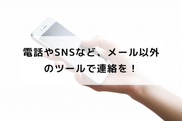 電話やSNSなど、メール以外のツールで連絡を！