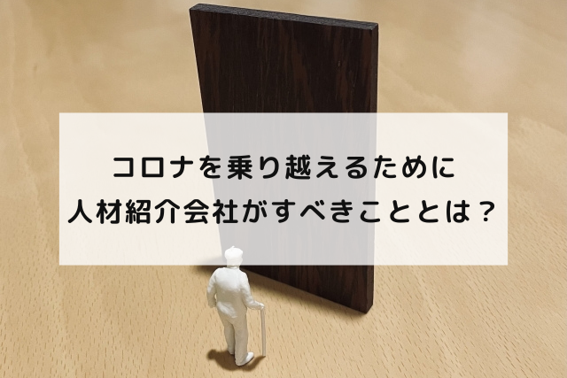 コロナを乗り越えるために人材紹介会社がすべきこととは？