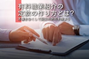 有料職業紹介の定款の作り方とは？不備をなくして設立の許可を得よう