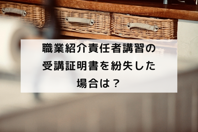 職業紹介責任者講習の受講証明書を紛失した場合は？