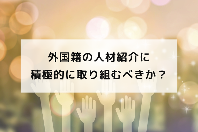 外国籍の人材紹介に積極的に取り組むべきか？