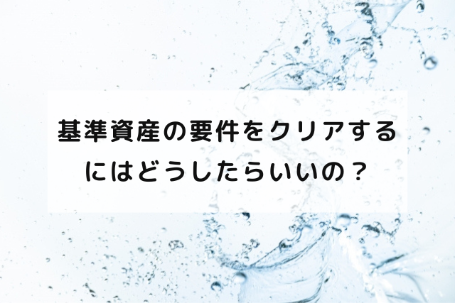 基準資産の要件をクリアするにはどうしたらいいの？