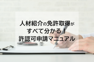 【2023年完全版】人材紹介の免許取得がすべて分かる！許認可申請マニュアル！