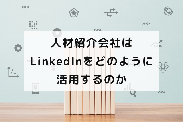 人材紹介会社はLinkedInをどのように活用するのか